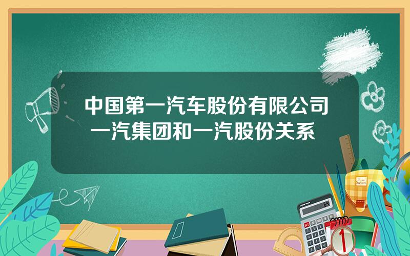 中国第一汽车股份有限公司 一汽集团和一汽股份关系